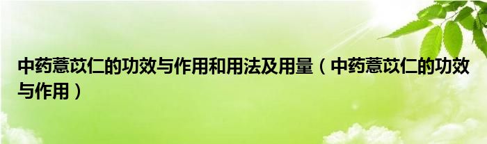 中药薏苡仁的功效与作用和用法及用量（中药薏苡仁的功效与作用）