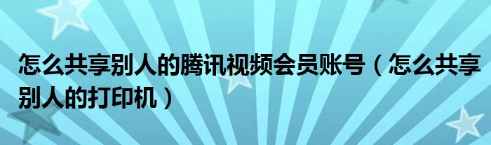 怎么共享别人的腾讯视频会员账号（怎么共享别人的打印机）