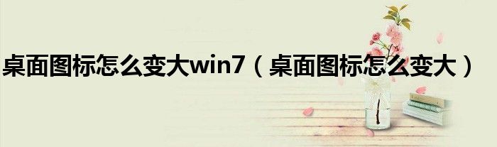 桌面图标怎么变大win7（桌面图标怎么变大）