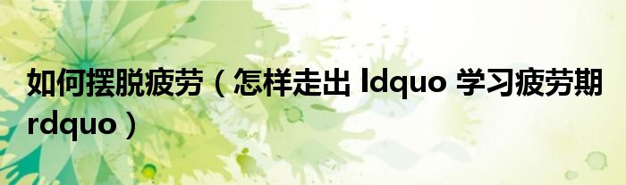 如何摆脱疲劳（怎样走出 ldquo 学习疲劳期 rdquo）