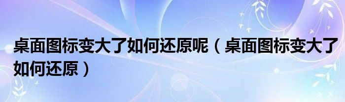 桌面图标变大了如何还原呢（桌面图标变大了如何还原）