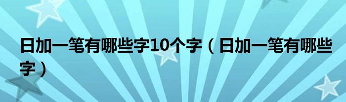 日加一笔有哪些字10个字（日加一笔有哪些字）