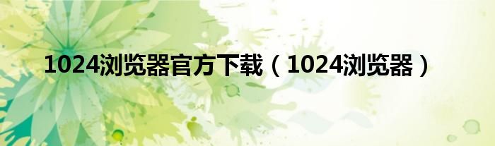 1024浏览器官方下载（1024浏览器）