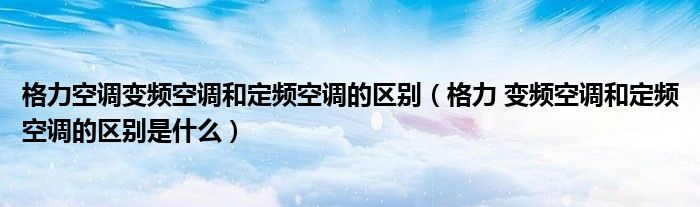 格力空调变频空调和定频空调的区别（格力 变频空调和定频空调的区别是什么）