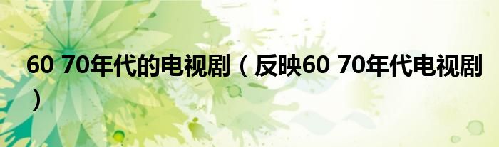 60 70年代的电视剧（反映60 70年代电视剧）