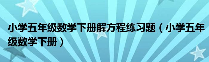 小学五年级数学下册解方程练习题（小学五年级数学下册）