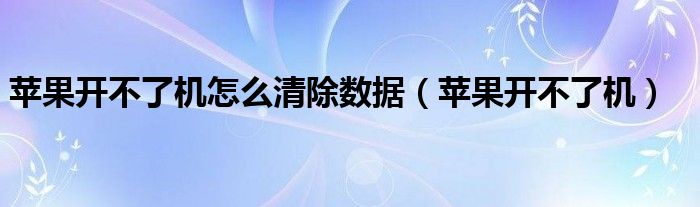 苹果开不了机怎么清除数据（苹果开不了机）