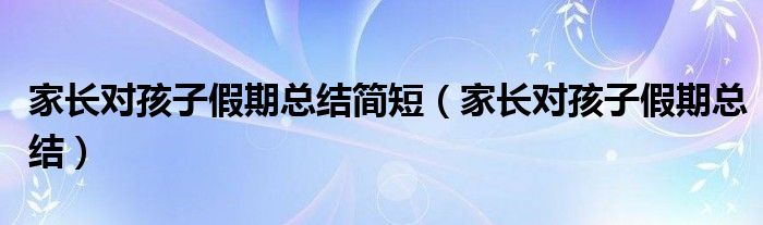 家长对孩子假期总结简短（家长对孩子假期总结）