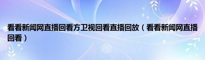 看看新闻网直播回看方卫视回看直播回放（看看新闻网直播回看）