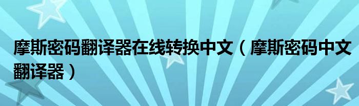 摩斯密码翻译器在线转换中文（摩斯密码中文翻译器）