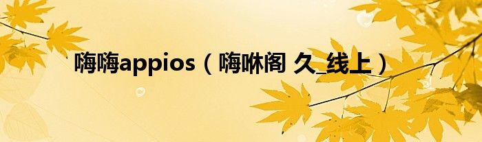 嗨嗨appios（嗨咻阁 久_线上）