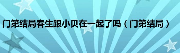 门第结局春生跟小贝在一起了吗（门第结局）