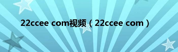 22ccee com视频（22ccee com）