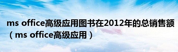 ms office高级应用图书在2012年的总销售额（ms office高级应用）