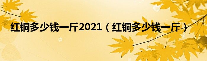 红铜多少钱一斤2021（红铜多少钱一斤）