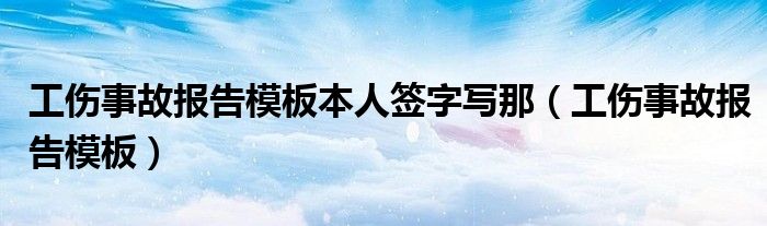 工伤事故报告模板本人签字写那（工伤事故报告模板）