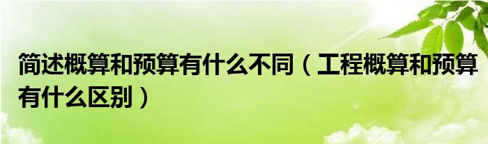 简述概算和预算有什么不同（工程概算和预算有什么区别）