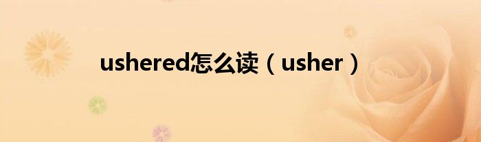 ushered怎么读（usher）