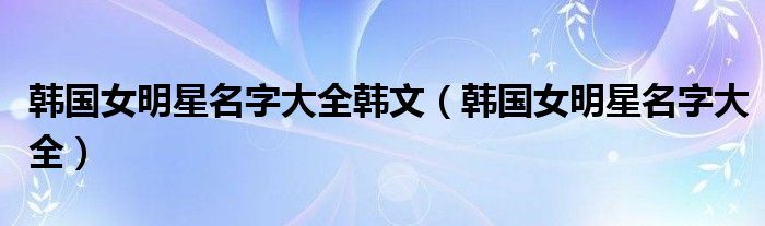 韩国女明星名字大全韩文（韩国女明星名字大全）