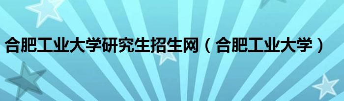 合肥工业大学研究生招生网（合肥工业大学）