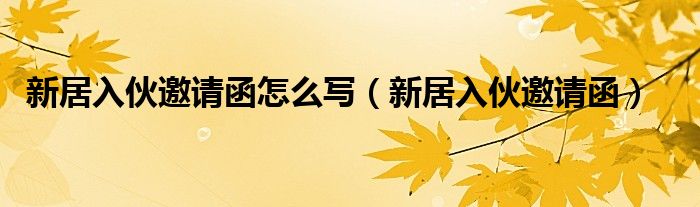 新居入伙邀请函怎么写（新居入伙邀请函）