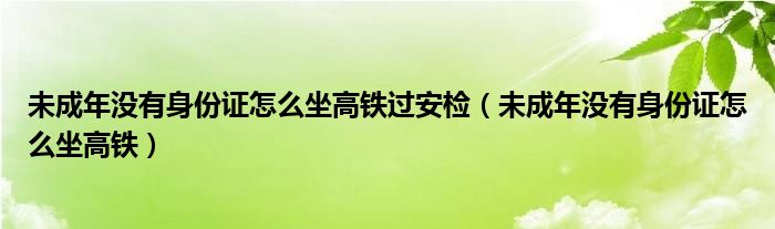 未成年没有身份证怎么坐高铁过安检（未成年没有身份证怎么坐高铁）