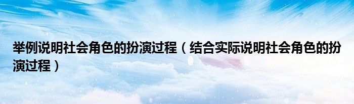 举例说明社会角色的扮演过程（结合实际说明社会角色的扮演过程）