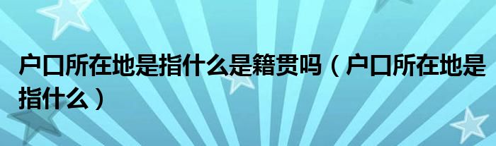 户口所在地是指什么是籍贯吗（户口所在地是指什么）