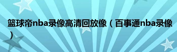 篮球帝nba录像高清回放像（百事通nba录像）