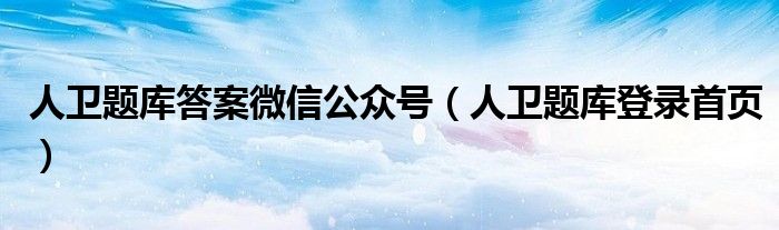 人卫题库答案微信公众号（人卫题库登录首页）