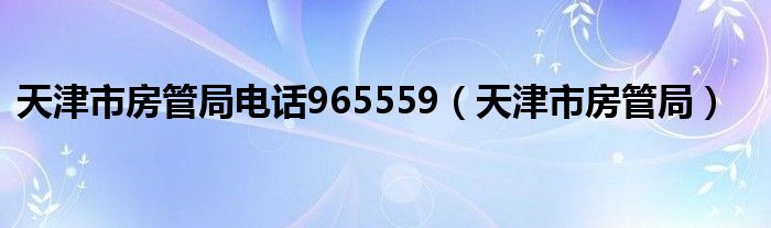 天津市房管局电话965559（天津市房管局）