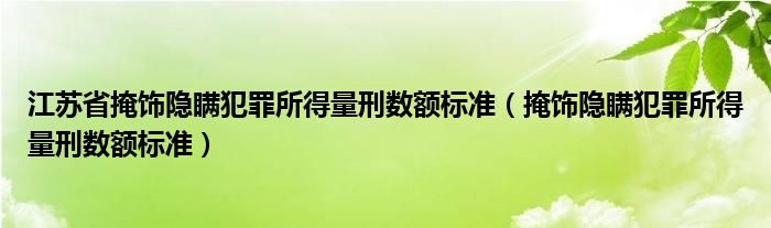 江苏省掩饰隐瞒犯罪所得量刑数额标准（掩饰隐瞒犯罪所得量刑数额标准）