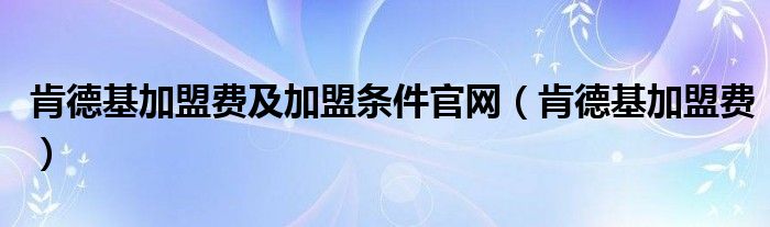 肯德基加盟费及加盟条件官网（肯德基加盟费）