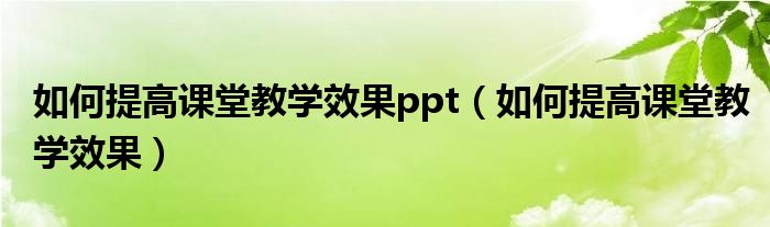 如何提高课堂教学效果ppt（如何提高课堂教学效果）