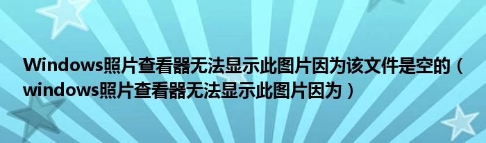 Windows照片查看器无法显示此图片因为该文件是空的（windows照片查看器无法显示此图片因为）