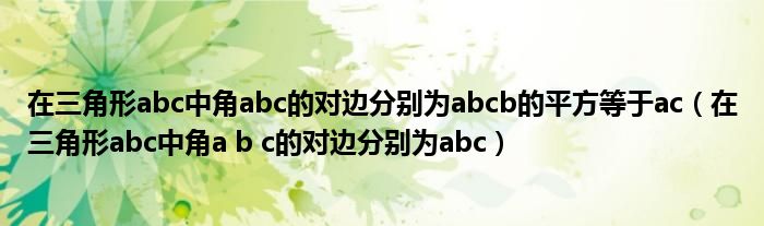 在三角形abc中角abc的对边分别为abcb的平方等于ac（在三角形abc中角a b c的对边分别为abc）