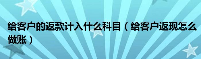 给客户的返款计入什么科目（给客户返现怎么做账）