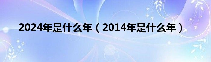 2024年是什么年（2014年是什么年）