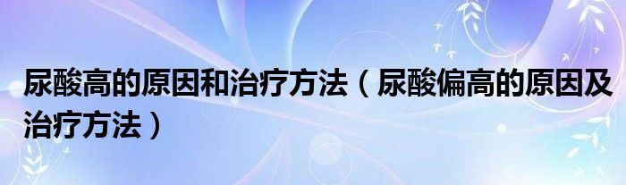 尿酸高的原因和治疗方法（尿酸偏高的原因及治疗方法）