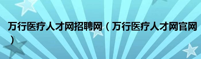 万行医疗人才网招聘网（万行医疗人才网官网）