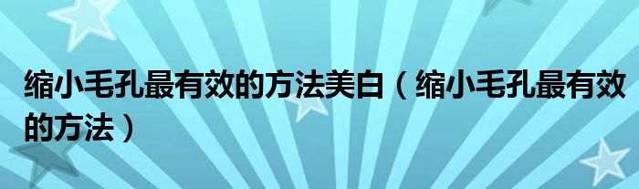 缩小毛孔最有效的方法美白（缩小毛孔最有效的方法）