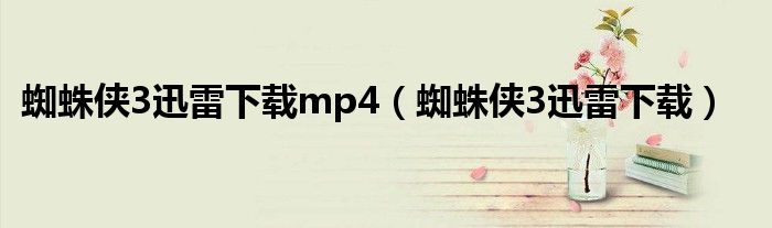 蜘蛛侠3迅雷下载mp4（蜘蛛侠3迅雷下载）