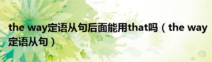 the way定语从句后面能用that吗（the way定语从句）