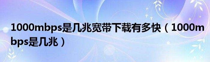 1000mbps是几兆宽带下载有多快（1000mbps是几兆）