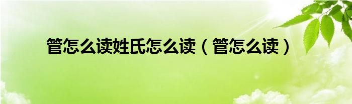 管怎么读姓氏怎么读（管怎么读）