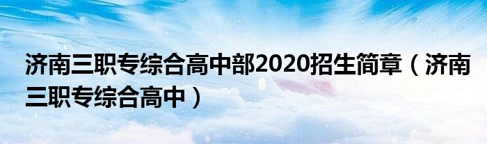 济南三职专综合高中部2020招生简章（济南三职专综合高中）