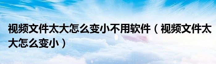 视频文件太大怎么变小不用软件（视频文件太大怎么变小）