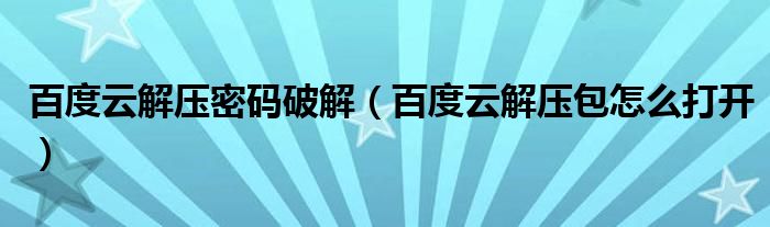 百度云解压密码破解（百度云解压包怎么打开）