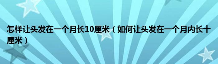 怎样让头发在一个月长10厘米（如何让头发在一个月内长十厘米）