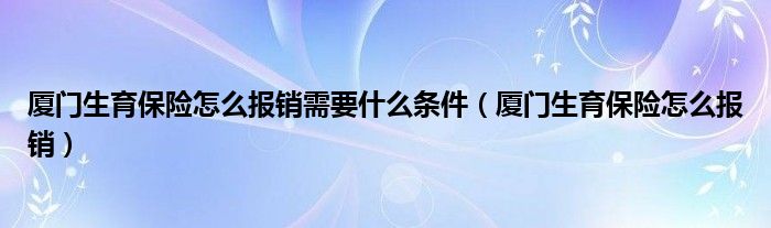 厦门生育保险怎么报销需要什么条件（厦门生育保险怎么报销）